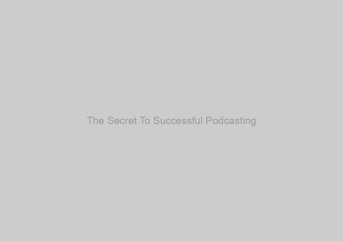The Secret To Successful Podcasting